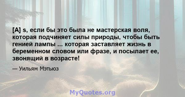 [A] s, если бы это была не мастерская воля, которая подчиняет силы природы, чтобы быть генией лампы ... которая заставляет жизнь в беременном словом или фразе, и посылает ее, звонящий в возрасте!