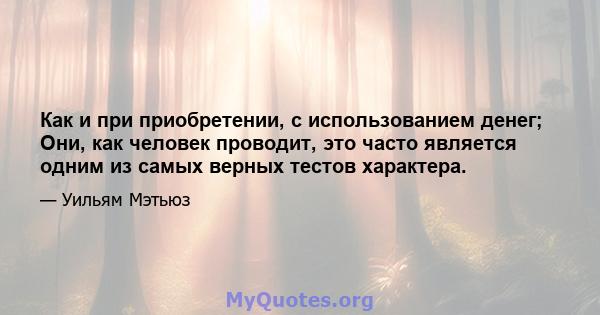 Как и при приобретении, с использованием денег; Они, как человек проводит, это часто является одним из самых верных тестов характера.