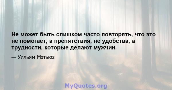 Не может быть слишком часто повторять, что это не помогает, а препятствия, не удобства, а трудности, которые делают мужчин.