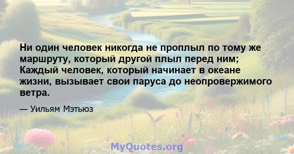 Ни один человек никогда не проплыл по тому же маршруту, который другой плыл перед ним; Каждый человек, который начинает в океане жизни, вызывает свои паруса до неопровержимого ветра.