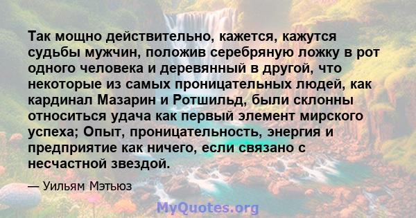 Так мощно действительно, кажется, кажутся судьбы мужчин, положив серебряную ложку в рот одного человека и деревянный в другой, что некоторые из самых проницательных людей, как кардинал Мазарин и Ротшильд, были склонны