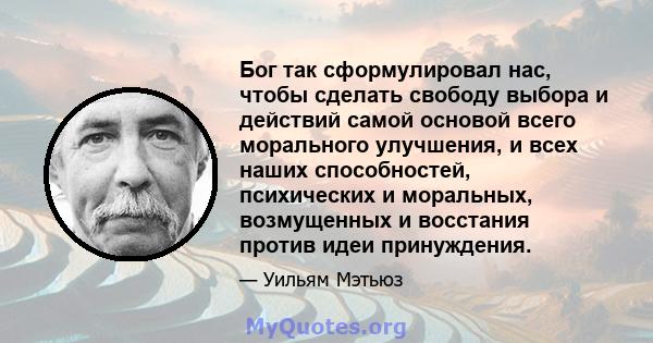 Бог так сформулировал нас, чтобы сделать свободу выбора и действий самой основой всего морального улучшения, и всех наших способностей, психических и моральных, возмущенных и восстания против идеи принуждения.