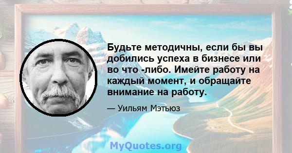 Будьте методичны, если бы вы добились успеха в бизнесе или во что -либо. Имейте работу на каждый момент, и обращайте внимание на работу.