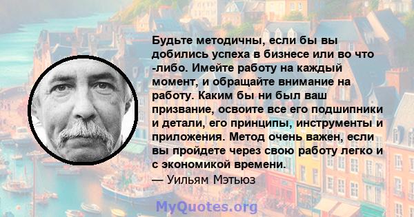 Будьте методичны, если бы вы добились успеха в бизнесе или во что -либо. Имейте работу на каждый момент, и обращайте внимание на работу. Каким бы ни был ваш призвание, освоите все его подшипники и детали, его принципы,