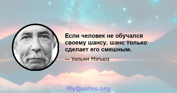 Если человек не обучался своему шансу, шанс только сделает его смешным.