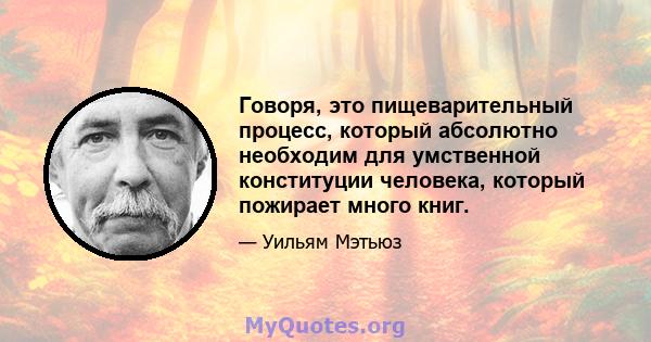 Говоря, это пищеварительный процесс, который абсолютно необходим для умственной конституции человека, который пожирает много книг.