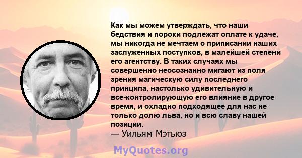 Как мы можем утверждать, что наши бедствия и пороки подлежат оплате к удаче, мы никогда не мечтаем о приписании наших заслуженных поступков, в малейшей степени его агентству. В таких случаях мы совершенно неосознанно