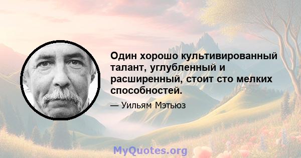 Один хорошо культивированный талант, углубленный и расширенный, стоит сто мелких способностей.