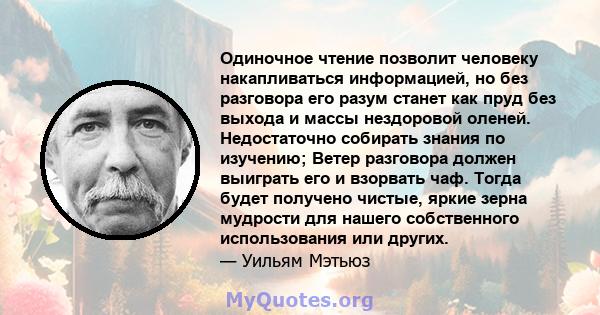 Одиночное чтение позволит человеку накапливаться информацией, но без разговора его разум станет как пруд без выхода и массы нездоровой оленей. Недостаточно собирать знания по изучению; Ветер разговора должен выиграть