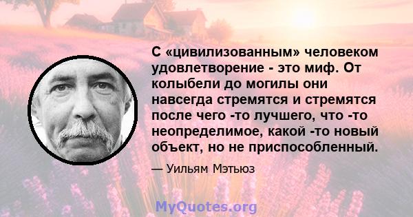 С «цивилизованным» человеком удовлетворение - это миф. От колыбели до могилы они навсегда стремятся и стремятся после чего -то лучшего, что -то неопределимое, какой -то новый объект, но не приспособленный.