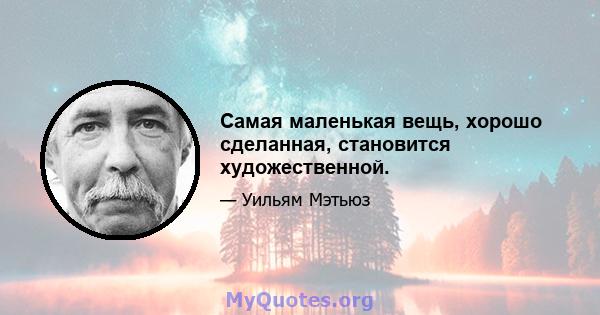 Самая маленькая вещь, хорошо сделанная, становится художественной.