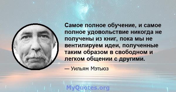 Самое полное обучение, и самое полное удовольствие никогда не получены из книг, пока мы не вентилируем идеи, полученные таким образом в свободном и легком общении с другими.