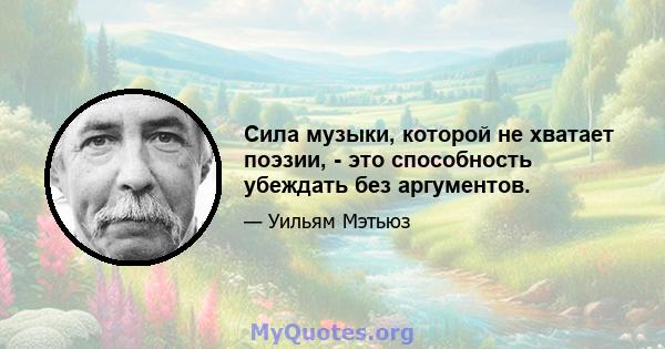 Сила музыки, которой не хватает поэзии, - это способность убеждать без аргументов.