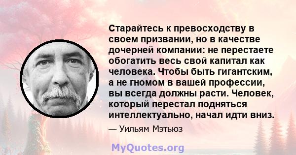 Старайтесь к превосходству в своем призвании, но в качестве дочерней компании: не перестаете обогатить весь свой капитал как человека. Чтобы быть гигантским, а не гномом в вашей профессии, вы всегда должны расти.