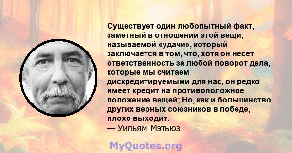 Существует один любопытный факт, заметный в отношении этой вещи, называемой «удачи», который заключается в том, что, хотя он несет ответственность за любой поворот дела, которые мы считаем дискредитируемыми для нас, он