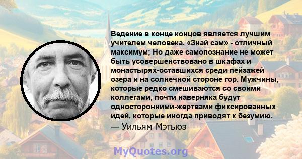 Ведение в конце концов является лучшим учителем человека. «Знай сам» - отличный максимум; Но даже самопознание не может быть усовершенствовано в шкафах и монастырях-оставшихся среди пейзажей озера и на солнечной стороне 