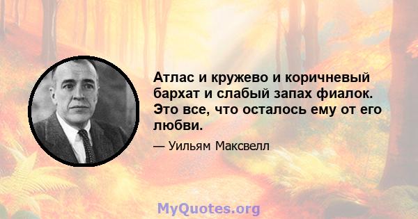 Атлас и кружево и коричневый бархат и слабый запах фиалок. Это все, что осталось ему от его любви.