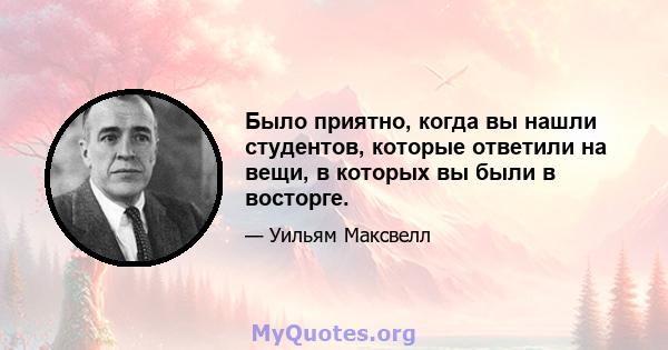 Было приятно, когда вы нашли студентов, которые ответили на вещи, в которых вы были в восторге.