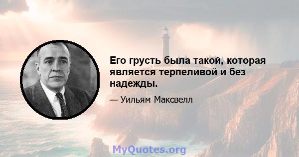 Его грусть была такой, которая является терпеливой и без надежды.