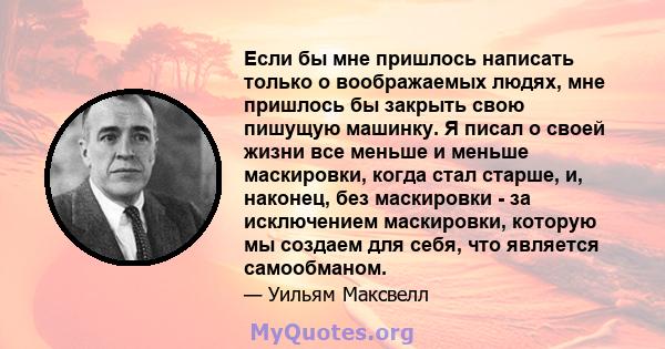 Если бы мне пришлось написать только о воображаемых людях, мне пришлось бы закрыть свою пишущую машинку. Я писал о своей жизни все меньше и меньше маскировки, когда стал старше, и, наконец, без маскировки - за