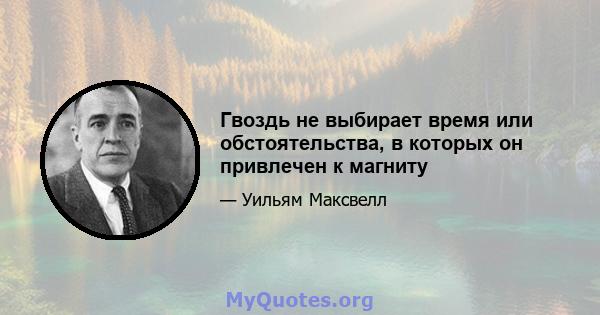 Гвоздь не выбирает время или обстоятельства, в которых он привлечен к магниту