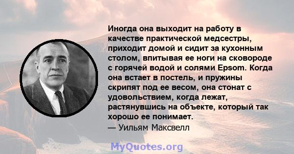 Иногда она выходит на работу в качестве практической медсестры, приходит домой и сидит за кухонным столом, впитывая ее ноги на сковороде с горячей водой и солями Epsom. Когда она встает в постель, и пружины скрипят под