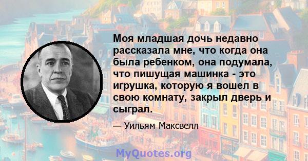 Моя младшая дочь недавно рассказала мне, что когда она была ребенком, она подумала, что пишущая машинка - это игрушка, которую я вошел в свою комнату, закрыл дверь и сыграл.