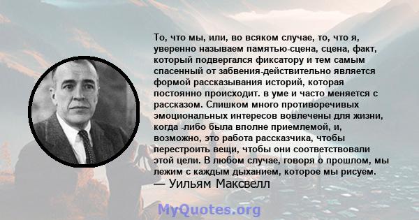 То, что мы, или, во всяком случае, то, что я, уверенно называем памятью-сцена, сцена, факт, который подвергался фиксатору и тем самым спасенный от забвения-действительно является формой рассказывания историй, которая