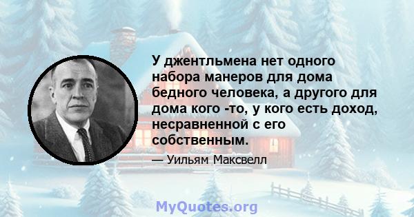 У джентльмена нет одного набора манеров для дома бедного человека, а другого для дома кого -то, у кого есть доход, несравненной с его собственным.