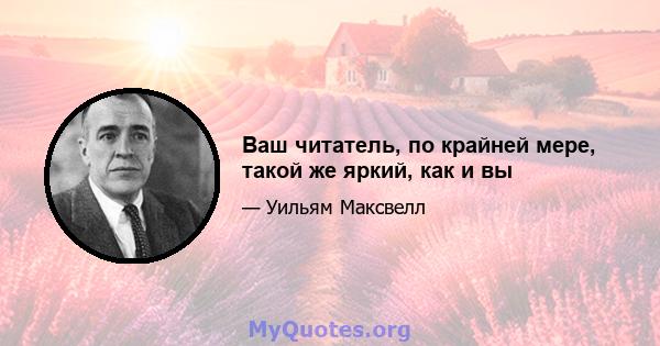 Ваш читатель, по крайней мере, такой же яркий, как и вы