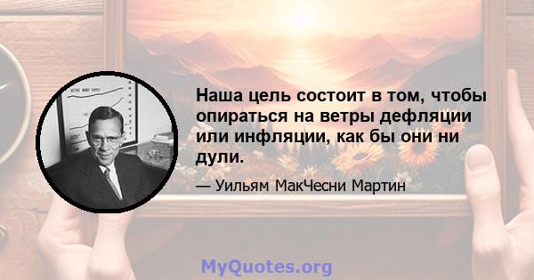 Наша цель состоит в том, чтобы опираться на ветры дефляции или инфляции, как бы они ни дули.