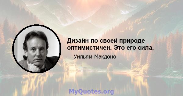 Дизайн по своей природе оптимистичен. Это его сила.