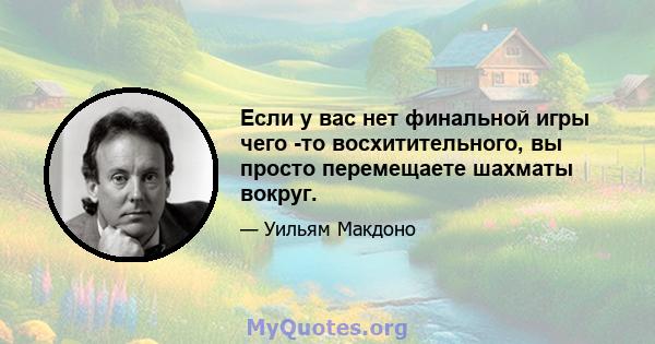 Если у вас нет финальной игры чего -то восхитительного, вы просто перемещаете шахматы вокруг.