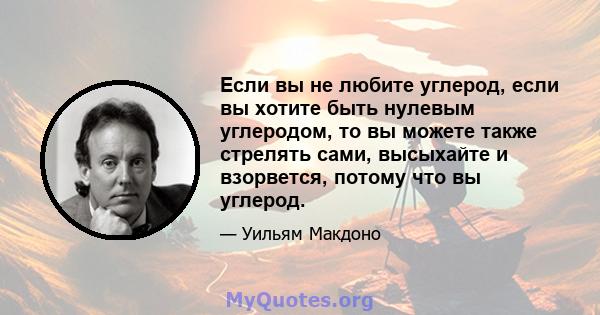 Если вы не любите углерод, если вы хотите быть нулевым углеродом, то вы можете также стрелять сами, высыхайте и взорвется, потому что вы углерод.