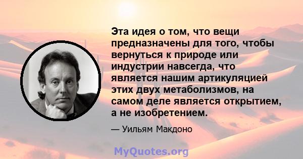 Эта идея о том, что вещи предназначены для того, чтобы вернуться к природе или индустрии навсегда, что является нашим артикуляцией этих двух метаболизмов, на самом деле является открытием, а не изобретением.