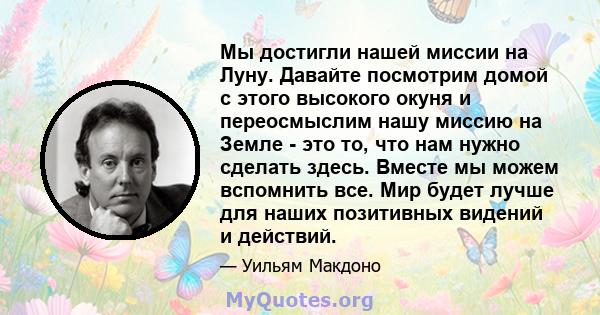 Мы достигли нашей миссии на Луну. Давайте посмотрим домой с этого высокого окуня и переосмыслим нашу миссию на Земле - это то, что нам нужно сделать здесь. Вместе мы можем вспомнить все. Мир будет лучше для наших