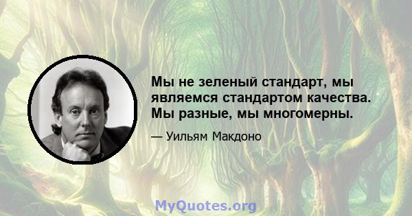 Мы не зеленый стандарт, мы являемся стандартом качества. Мы разные, мы многомерны.