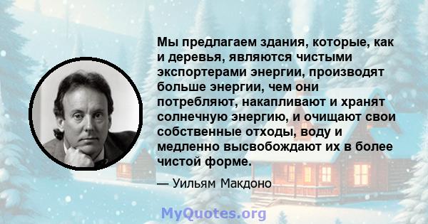 Мы предлагаем здания, которые, как и деревья, являются чистыми экспортерами энергии, производят больше энергии, чем они потребляют, накапливают и хранят солнечную энергию, и очищают свои собственные отходы, воду и