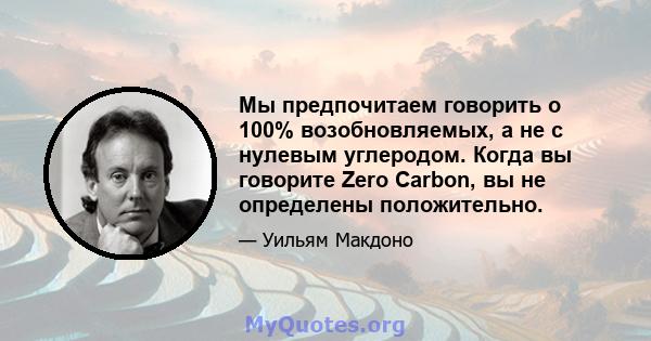 Мы предпочитаем говорить о 100% возобновляемых, а не с нулевым углеродом. Когда вы говорите Zero Carbon, вы не определены положительно.