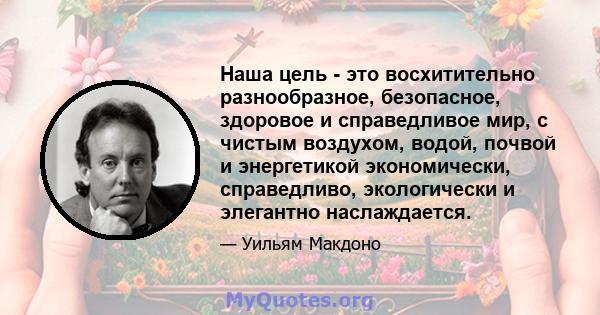 Наша цель - это восхитительно разнообразное, безопасное, здоровое и справедливое мир, с чистым воздухом, водой, почвой и энергетикой экономически, справедливо, экологически и элегантно наслаждается.