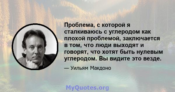 Проблема, с которой я сталкиваюсь с углеродом как плохой проблемой, заключается в том, что люди выходят и говорят, что хотят быть нулевым углеродом. Вы видите это везде.