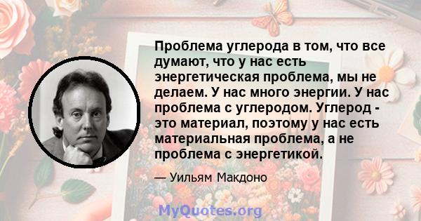 Проблема углерода в том, что все думают, что у нас есть энергетическая проблема, мы не делаем. У нас много энергии. У нас проблема с углеродом. Углерод - это материал, поэтому у нас есть материальная проблема, а не