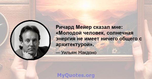 Ричард Мейер сказал мне: «Молодой человек, солнечная энергия не имеет ничего общего с архитектурой».