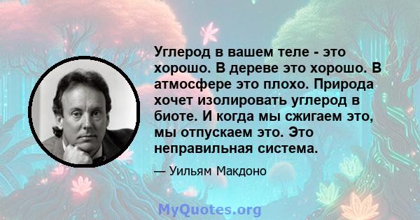 Углерод в вашем теле - это хорошо. В дереве это хорошо. В атмосфере это плохо. Природа хочет изолировать углерод в биоте. И когда мы сжигаем это, мы отпускаем это. Это неправильная система.