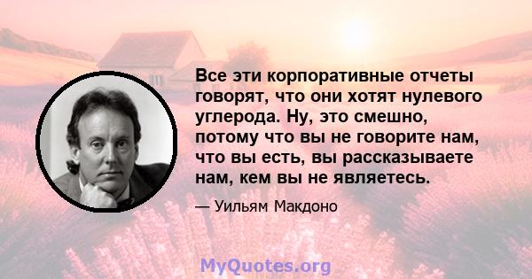 Все эти корпоративные отчеты говорят, что они хотят нулевого углерода. Ну, это смешно, потому что вы не говорите нам, что вы есть, вы рассказываете нам, кем вы не являетесь.