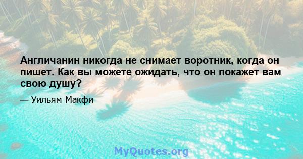 Англичанин никогда не снимает воротник, когда он пишет. Как вы можете ожидать, что он покажет вам свою душу?