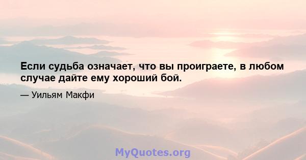 Если судьба означает, что вы проиграете, в любом случае дайте ему хороший бой.