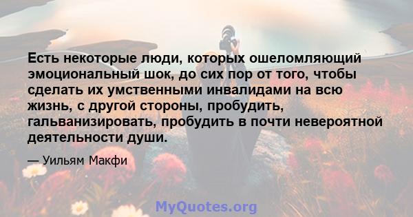 Есть некоторые люди, которых ошеломляющий эмоциональный шок, до сих пор от того, чтобы сделать их умственными инвалидами на всю жизнь, с другой стороны, пробудить, гальванизировать, пробудить в почти невероятной