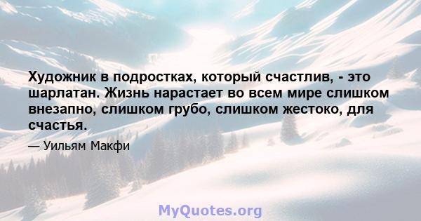 Художник в подростках, который счастлив, - это шарлатан. Жизнь нарастает во всем мире слишком внезапно, слишком грубо, слишком жестоко, для счастья.