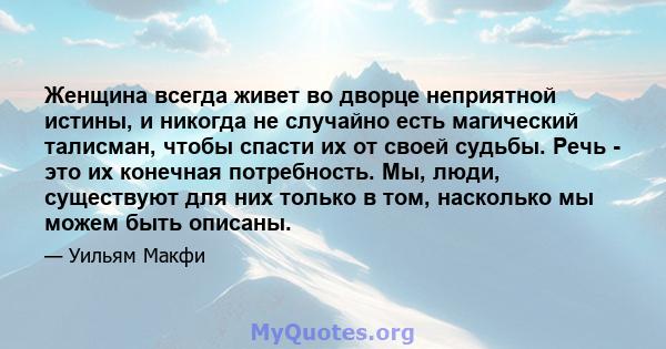 Женщина всегда живет во дворце неприятной истины, и никогда не случайно есть магический талисман, чтобы спасти их от своей судьбы. Речь - это их конечная потребность. Мы, люди, существуют для них только в том, насколько 